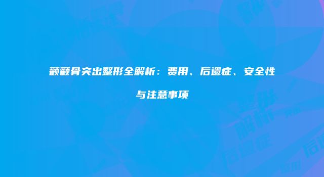 颧颧骨突出整形全解析：费用、后遗症、安全性与注意事项