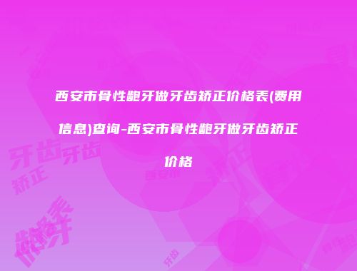 西安市骨性龅牙做牙齿矫正价格表(费用信息)查询-西安市骨性龅牙做牙齿矫正价格