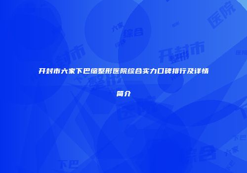 开封市六家下巴缩整形医院综合实力口碑排行及详情简介