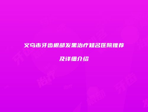 义乌市牙齿根部发黑治疗知名医院推荐及详细介绍