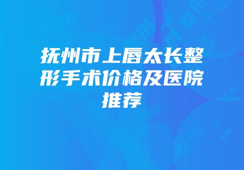 抚州市上唇太长整形手术价格及医院推荐