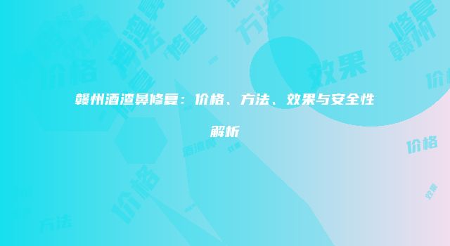 赣州酒渣鼻修复：价格、方法、效果与安全性解析