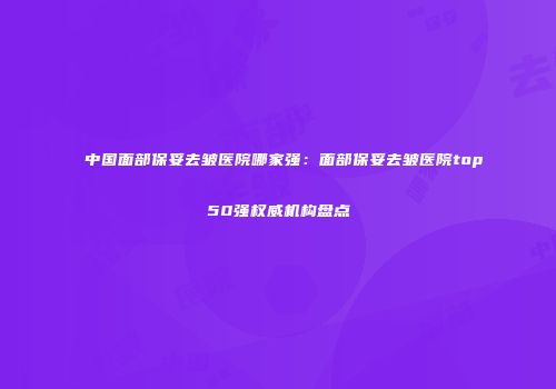 中国面部保妥去皱医院哪家强：面部保妥去皱医院top50强权威机构盘点