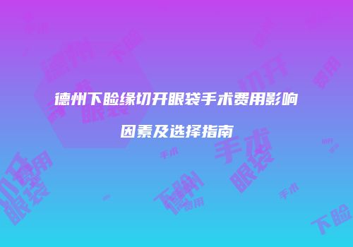 德州下睑缘切开眼袋手术费用影响因素及选择指南