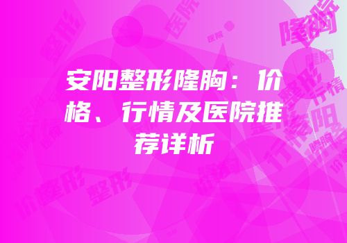 安阳整形隆胸：价格、行情及医院推荐详析