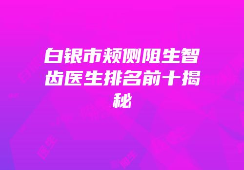 白银市颊侧阻生智齿医生排名前十揭秘
