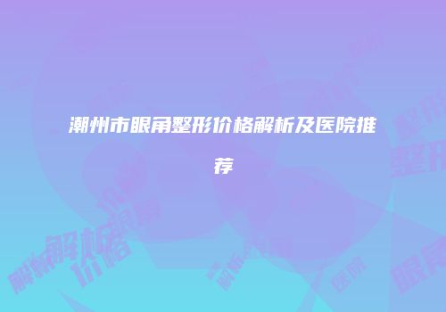 潮州市眼角整形价格解析及医院推荐