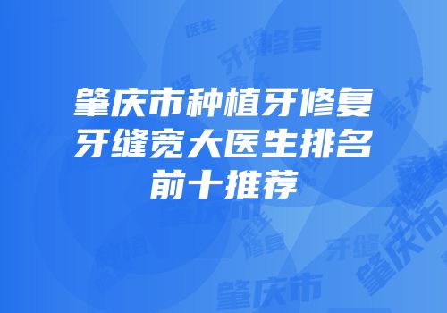 肇庆市种植牙修复牙缝宽大医生排名前十推荐