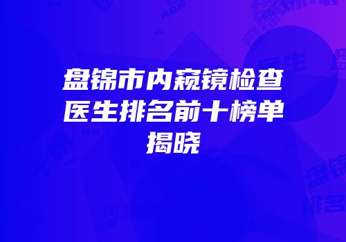 盘锦市内窥镜检查医生排名前十榜单揭晓