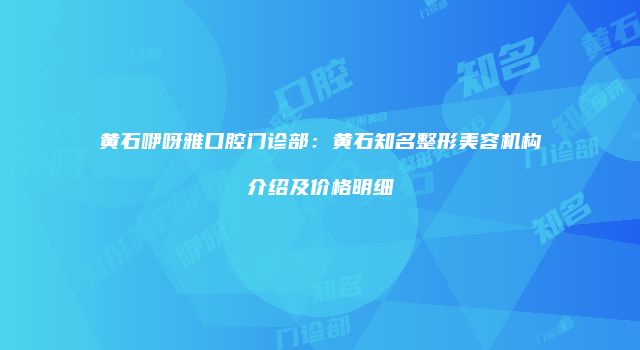 黄石咿呀雅口腔门诊部：黄石知名整形美容机构介绍及价格明细