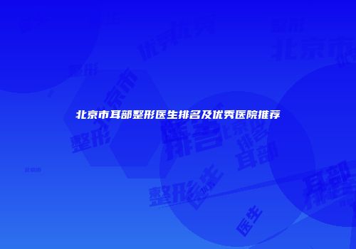 北京市耳部整形医生排名及优秀医院推荐