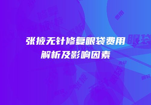 张掖无针修复眼袋费用解析及影响因素