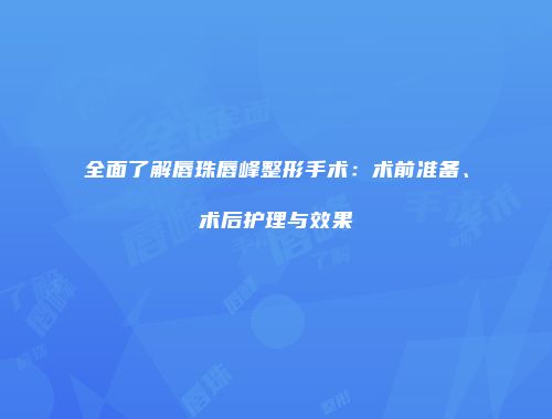 全面了解唇珠唇峰整形手术：术前准备、术后护理与效果