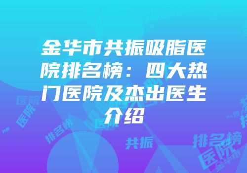 金华市共振吸脂医院排名榜：四大热门医院及杰出医生介绍