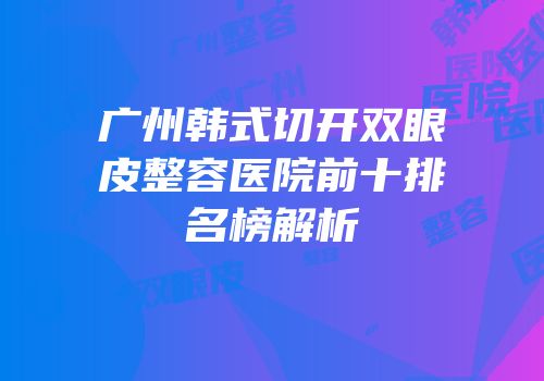 广州韩式切开双眼皮整容医院前十排名榜解析