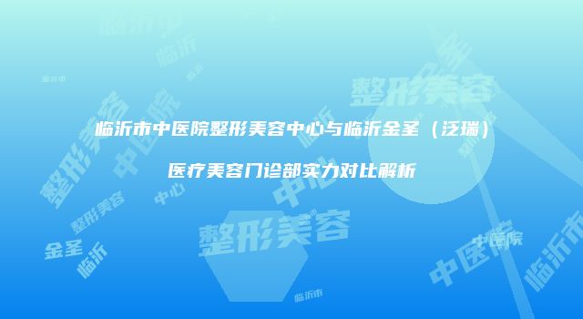 临沂市中医院整形美容中心与临沂金圣（泛瑞）医疗美容门诊部实力对比解析