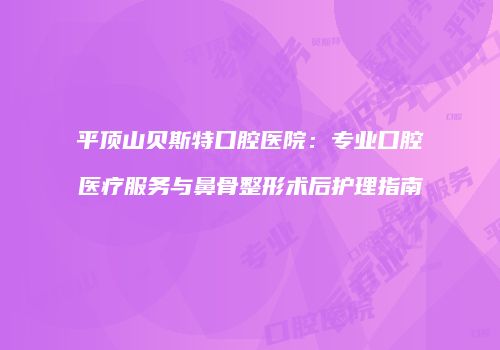 平顶山贝斯特口腔医院：专业口腔医疗服务与鼻骨整形术后护理指南