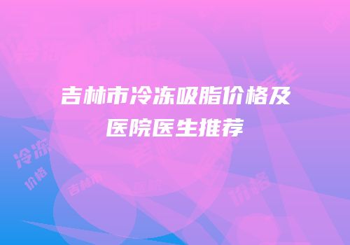 吉林市冷冻吸脂价格及医院医生推荐