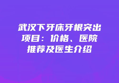 武汉下牙床牙根突出项目：价格、医院推荐及医生介绍