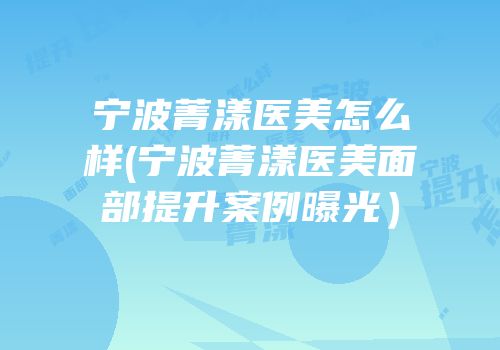 宁波菁漾医美怎么样(宁波菁漾医美面部提升案例曝光）