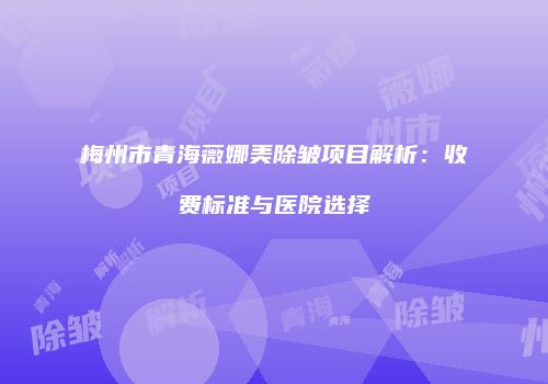 梅州市青海薇娜美除皱项目解析：收费标准与医院选择
