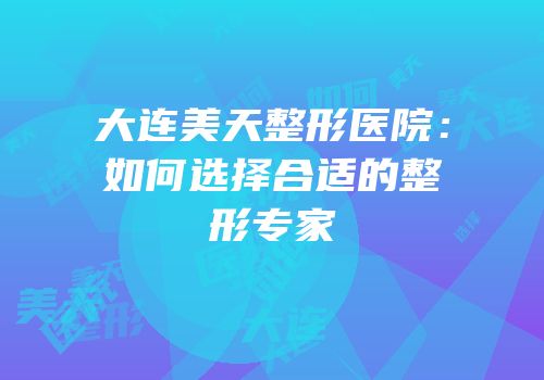 大连美天整形医院：如何选择合适的整形专家