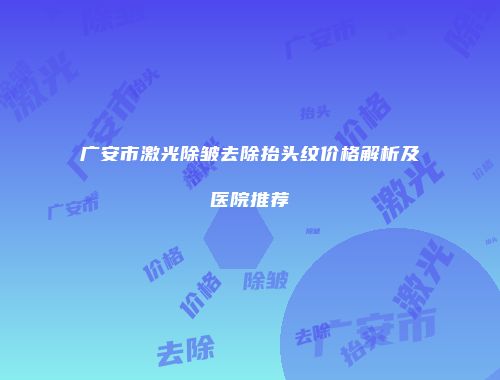 广安市激光除皱去除抬头纹价格解析及医院推荐