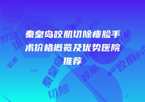 秦皇岛咬肌切除瘦脸手术价格概览及优势医院推荐