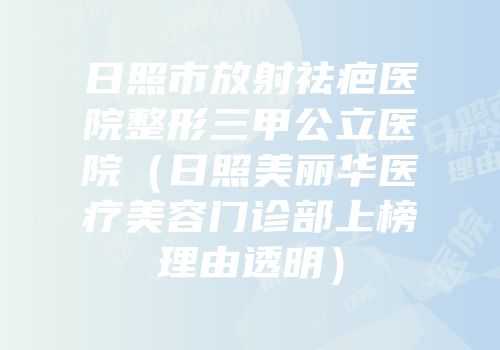 日照市放射祛疤医院整形三甲公立医院（日照美丽华医疗美容门诊部上榜理由透明）