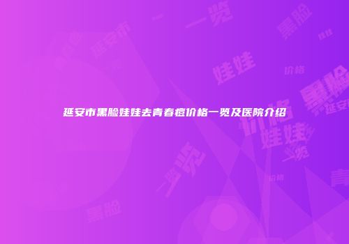 延安市黑脸娃娃去青春痘价格一览及医院介绍