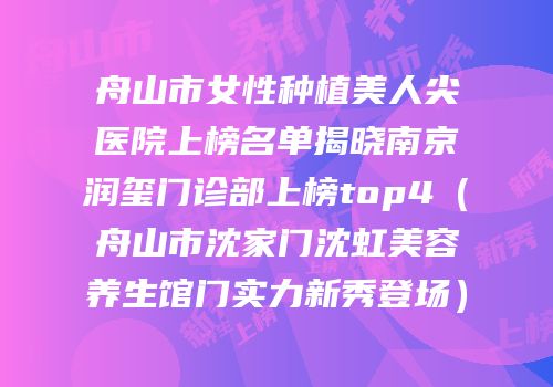 舟山市女性种植美人尖医院上榜名单揭晓南京润玺门诊部上榜top4（舟山市沈家门沈虹美容养生馆门实力新秀登场）