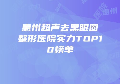 惠州超声去黑眼圈整形医院实力TOP10榜单