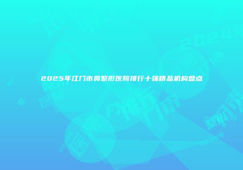 2025年江门市鼻整形医院排行十强精品机构盘点