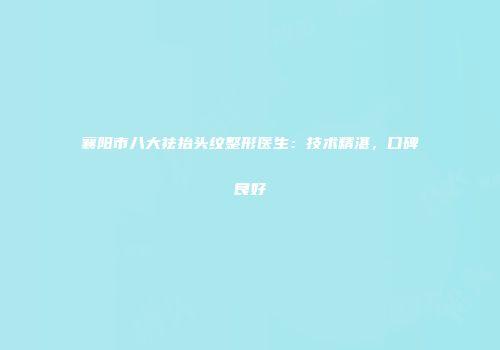襄阳市八大祛抬头纹整形医生：技术精湛，口碑良好