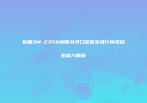 新疆3M-Z350树脂补牙口腔医生排行榜及自愈能力解析