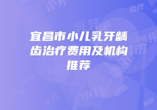 宜昌市小儿乳牙龋齿治疗费用及机构推荐
