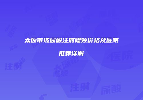 太原市玻尿酸注射隆颏价格及医院推荐详解