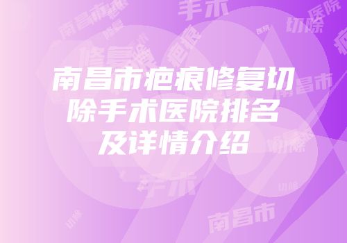 南昌市疤痕修复切除手术医院排名及详情介绍
