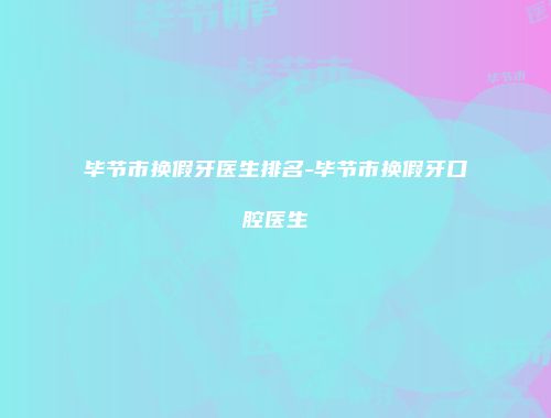 毕节市换假牙医生排名-毕节市换假牙口腔医生