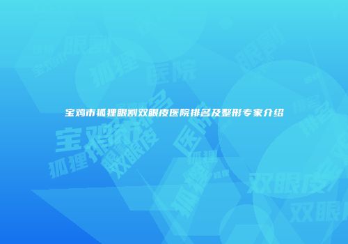 宝鸡市狐狸眼割双眼皮医院排名及整形专家介绍