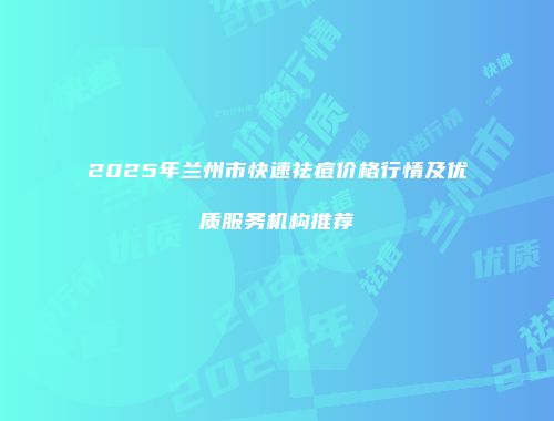 2025年兰州市快速祛痘价格行情及优质服务机构推荐
