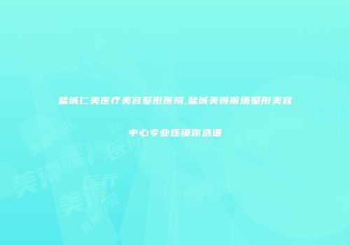 盐城仁美医疗美容整形医院,盐城美得丽德整形美容中心专业连锁你选谁