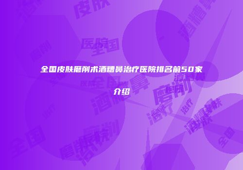 全国皮肤磨削术酒糟鼻治疗医院排名前50家介绍