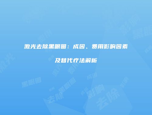 激光去除黑眼圈：成因、费用影响因素及替代疗法解析