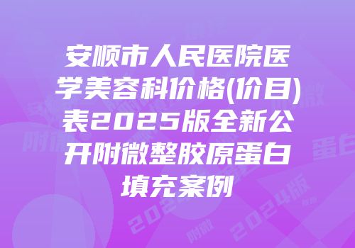 安顺市人民医院医学美容科价格(价目)表2025版全新公开附微整胶原蛋白填充案例