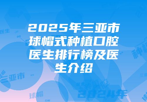 2025年三亚市球帽式种植口腔医生排行榜及医生介绍
