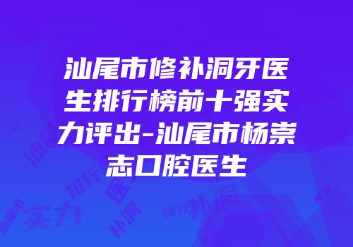 汕尾市修补洞牙医生排行榜前十强实力评出-汕尾市杨崇志口腔医生
