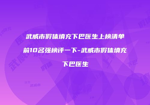 武威市假体填充下巴医生上榜清单前10名强榜评一下-武威市假体填充下巴医生