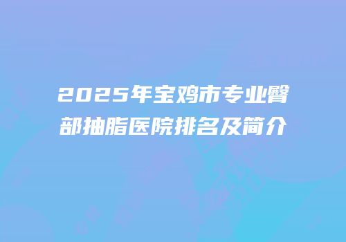 2025年宝鸡市专业臀部抽脂医院排名及简介