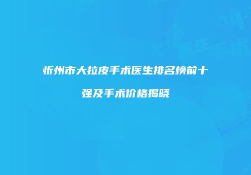 忻州市大拉皮手术医生排名榜前十强及手术价格揭晓